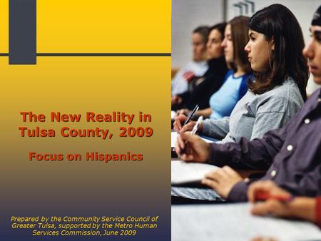1 The New Reality in Tulsa County, 2009 Focus on Hispanics Prepared by the Community Service Council of Greater Tulsa, supported by the Metro Human Services.
