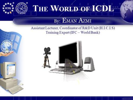 T HE W ORLD OF ICDL By: E MAN A ZMI Assistant Lecturer, Coordinator of R&D Unit (H.I.C.I.S) Training Expert (IFC – World Bank)
