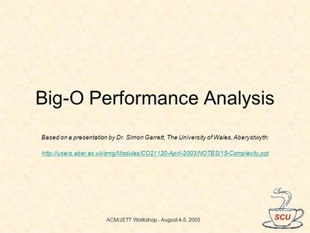 ACM/JETT Workshop - August 4-5, 2005 Big-O Performance Analysis Based on a presentation by Dr. Simon Garrett, The University of Wales, Aberystwyth: