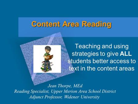 Content Area Reading Teaching and using strategies to give ALL students better access to text in the content areas Jean Thorpe, MEd Reading Specialist,