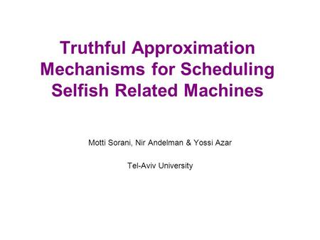 Truthful Approximation Mechanisms for Scheduling Selfish Related Machines Motti Sorani, Nir Andelman & Yossi Azar Tel-Aviv University.