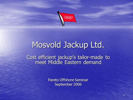 Mosvold Jackup Ltd. Cost efficient jackup’s tailor-made to meet Middle Eastern demand Pareto Offshore Seminar September 2006.