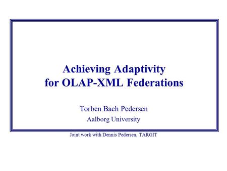 Achieving Adaptivity for OLAP-XML Federations Torben Bach Pedersen Aalborg University Joint work with Dennis Pedersen, TARGIT.