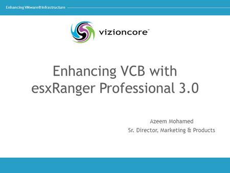 Enhancing VMware® Infrastructure Enhancing VCB with esxRanger Professional 3.0 Azeem Mohamed Sr. Director, Marketing & Products.