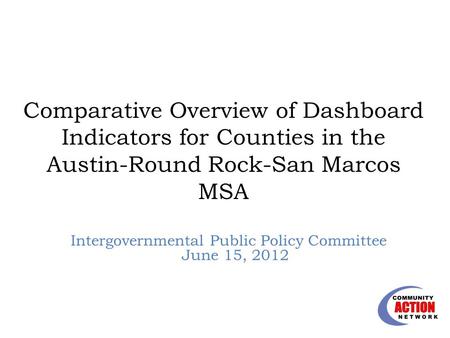 Comparative Overview of Dashboard Indicators for Counties in the Austin-Round Rock-San Marcos MSA Intergovernmental Public Policy Committee June 15, 2012.