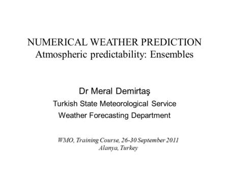 NUMERICAL WEATHER PREDICTION Atmospheric predictability: Ensembles Dr Meral Demirtaş Turkish State Meteorological Service Weather Forecasting Department.