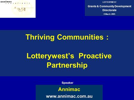 Thriving Communities : Lotterywest’s Proactive Partnership Annimac www.annimac.com.au LOTTERYWEST Grants & Community Development Directorate 8 March 2005.