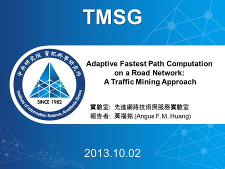 實驗室 : 先進網路技術與服務實驗室 報告者 : 黃福銘 (Angus F.M. Huang) Adaptive Fastest Path Computation on a Road Network: A Traffic Mining Approach TMSG 2013.10.02.