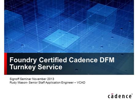 Foundry Certified Cadence DFM Turnkey Service Signoff Seminar November 2013 Rudy Mason- Senior Staff Application Engineer – VCAD.