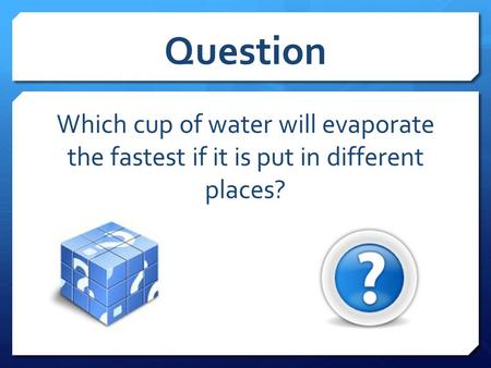 Question Which cup of water will evaporate the fastest if it is put in different places?