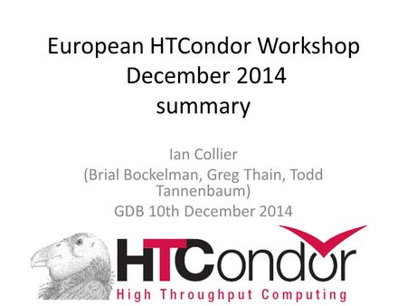 European HTCondor Workshop December 2014 summary Ian Collier (Brial Bockelman, Greg Thain, Todd Tannenbaum) GDB 10th December 2014.