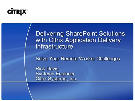 Delivering SharePoint Solutions with Citrix Application Delivery Infrastructure Solve Your Remote Worker Challenges Rick Davis Systems Engineer Citrix.