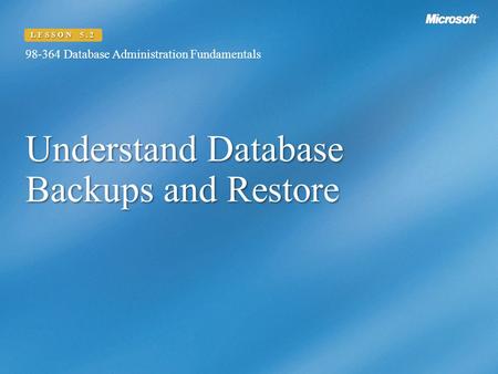 Understand Database Backups and Restore 98-364 Database Administration Fundamentals LESSON 5.2.