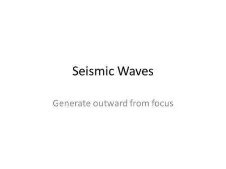 Seismic Waves Generate outward from focus. P Waves Compress and expand ground Travel fastest – first to arrive at seismic reporting station Travel through.