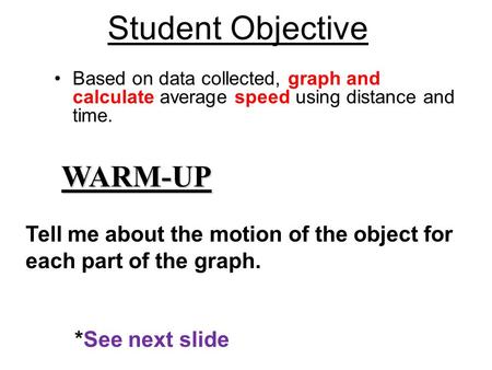 Based on data collected, graph and calculate average speed using distance and time. WARM-UP Student Objective Tell me about the motion of the object for.