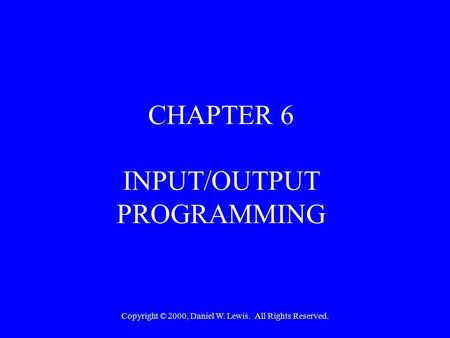 Copyright © 2000, Daniel W. Lewis. All Rights Reserved. CHAPTER 6 INPUT/OUTPUT PROGRAMMING.