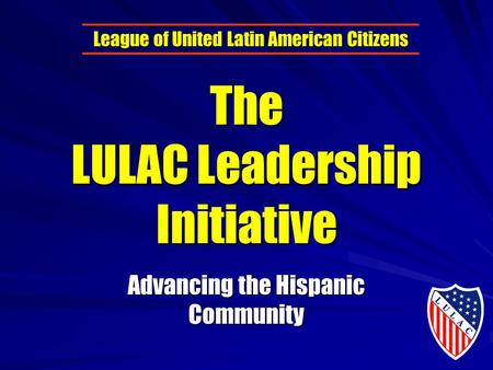 The LULAC Leadership Initiative Advancing the Hispanic Community League of United Latin American Citizens.