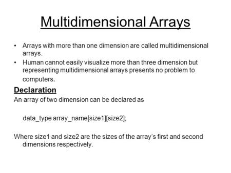 Multidimensional Arrays Arrays with more than one dimension are called multidimensional arrays. Human cannot easily visualize more than three dimension.