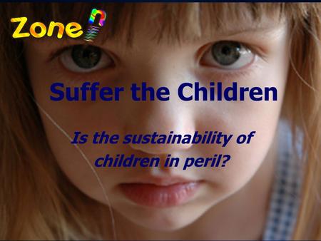 © 2009 Zone'in Programs Inc. Suffer the Children Is the sustainability of children in peril?