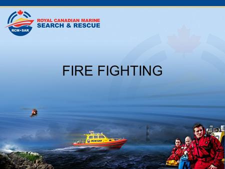 FIRE FIGHTING Introduction Fighting fire is not a tasking for RCM-SAR. However knowledge of how to deal with a fire is important, should there be a fire.