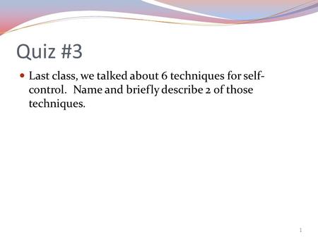 Quiz #3 Last class, we talked about 6 techniques for self- control. Name and briefly describe 2 of those techniques. 1.