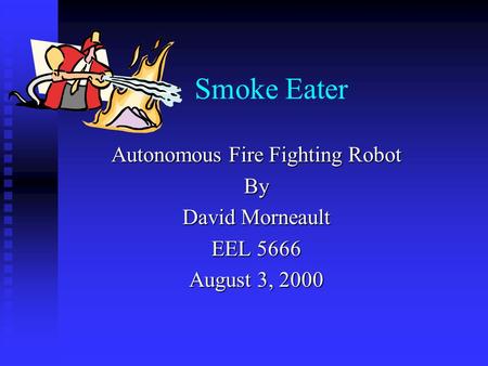 Smoke Eater Autonomous Fire Fighting Robot By David Morneault EEL 5666 August 3, 2000.