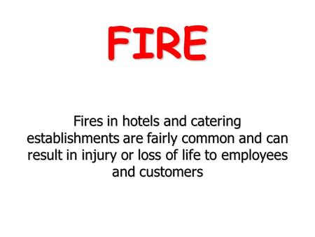 FIRE Fires in hotels and catering establishments are fairly common and can result in injury or loss of life to employees and customers.