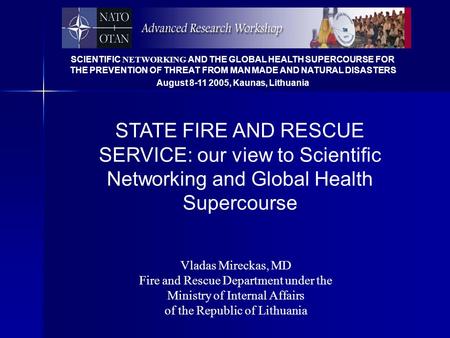 SCIENTIFIC NETWORKING AND THE GLOBAL HEALTH SUPERCOURSE FOR THE PREVENTION OF THREAT FROM MAN MADE AND NATURAL DISASTERS August 8-11 2005, Kaunas, Lithuania.
