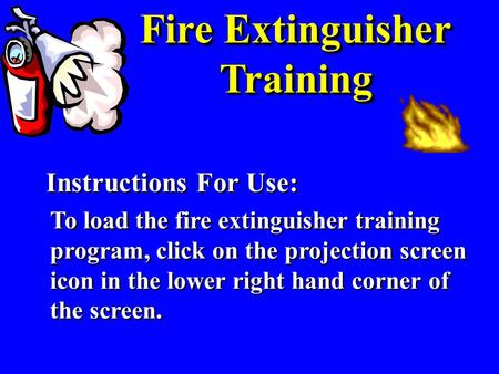 Fire Extinguisher Training Instructions For Use: To load the fire extinguisher training program, click on the projection screen icon in the lower right.
