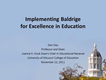 Implementing Baldrige for Excellence in Education Dan Clay Professor and Dean Joanne H. Hook Dean’s Chair in Educational Renewal University of Missouri.