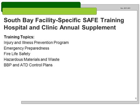 1 Ver. 2011.001 South Bay Facility-Specific SAFE Training Hospital and Clinic Annual Supplement Training Topics: Injury and Illness Prevention Program.