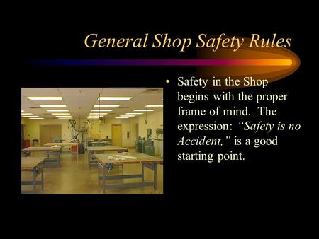 General Shop Safety Rules Safety in the Shop begins with the proper frame of mind. The expression: “Safety is no Accident,” is a good starting point.