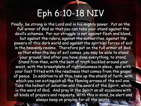 Eph 6:10-18 NIV Finally, be strong in the Lord and in his mighty power. Put on the full armor of God so that you can take your stand against the devil’s.