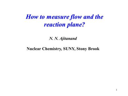 1 How to measure flow and the reaction plane? N. N. Ajitanand Nuclear Chemistry, SUNY, Stony Brook.