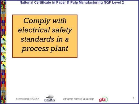 1 Commissioned by PAMSA and German Technical Co-Operation National Certificate in Paper & Pulp Manufacturing NQF Level 2 Comply with electrical safety.