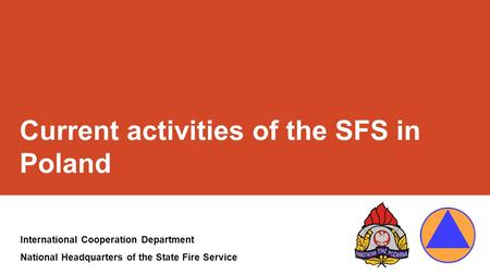 Current activities of the SFS in Poland International Cooperation Department National Headquarters of the State Fire Service.