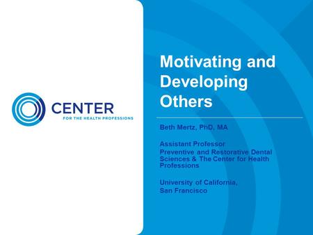 Motivating and Developing Others Beth Mertz, PhD, MA Assistant Professor Preventive and Restorative Dental Sciences & The Center for Health Professions.