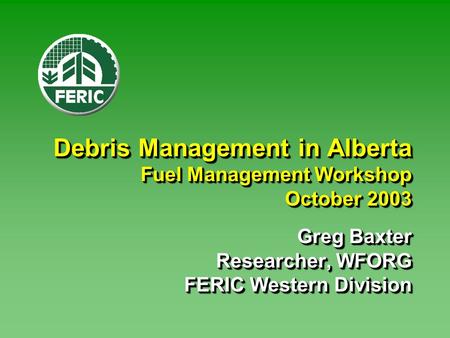 Debris Management in Alberta Fuel Management Workshop October 2003 Greg Baxter Researcher, WFORG FERIC Western Division.