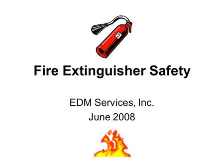 Fire Extinguisher Safety EDM Services, Inc. June 2008.