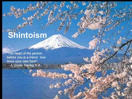 Shintoism “The heart of the person before you is a mirror. See there your own form”. - A Shinto Saying.