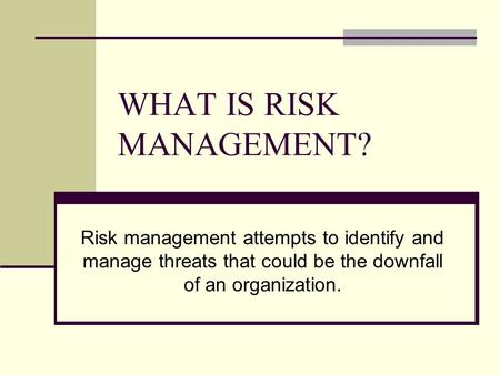 WHAT IS RISK MANAGEMENT? Risk management attempts to identify and manage threats that could be the downfall of an organization.