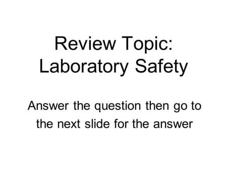 Review Topic: Laboratory Safety Answer the question then go to the next slide for the answer.