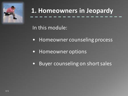 In this module: Homeowner counseling process Homeowner options Buyer counseling on short sales 1. Homeowners in Jeopardy 1-1.