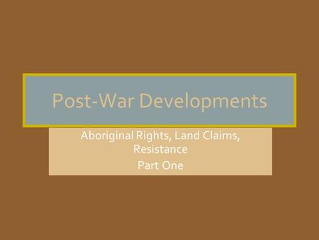 Post-War Developments Aboriginal Rights, Land Claims, Resistance Part One.