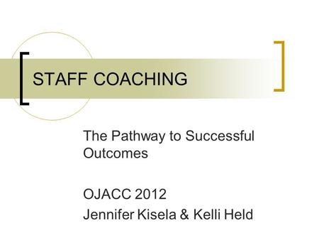 STAFF COACHING The Pathway to Successful Outcomes OJACC 2012 Jennifer Kisela & Kelli Held.