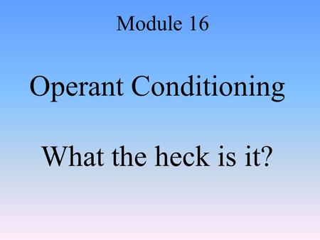 Operant Conditioning What the heck is it? Module 16.