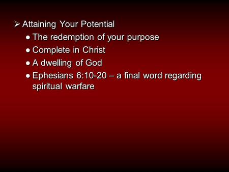  Attaining Your Potential ●The redemption of your purpose ●Complete in Christ ●A dwelling of God ●Ephesians 6:10-20 – a final word regarding spiritual.