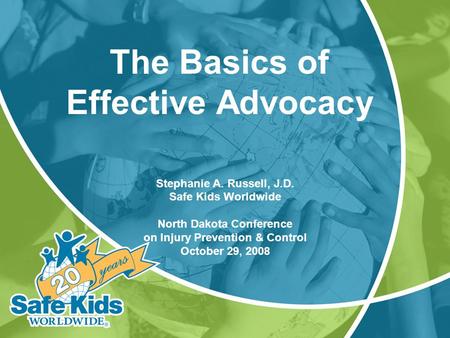 Stephanie A. Russell, J.D. Safe Kids Worldwide North Dakota Conference on Injury Prevention & Control October 29, 2008 The Basics of Effective Advocacy.