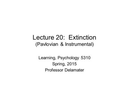 Lecture 20: Extinction (Pavlovian & Instrumental) Learning, Psychology 5310 Spring, 2015 Professor Delamater.