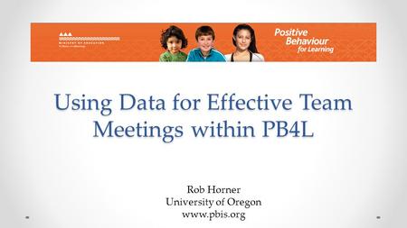 Using Data for Effective Team Meetings within PB4L Rob Horner University of Oregon www.pbis.org.